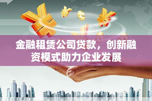 盱眙金融租赁公司贷款，创新融资模式助力企业发展