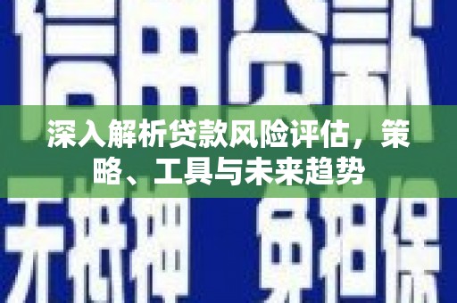 盱眙深入解析贷款风险评估，策略、工具与未来趋势