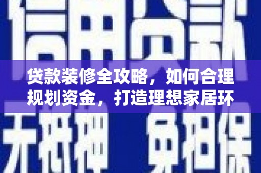 盱眙贷款装修全攻略，如何合理规划资金，打造理想家居环境