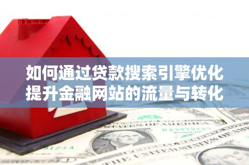 盱眙如何通过贷款搜索引擎优化提升金融网站的流量与转化率