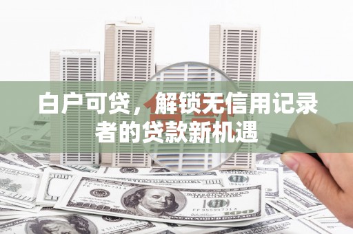 盱眙白户可贷，解锁无信用记录者的贷款新机遇