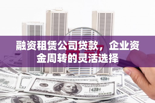 盱眙融资租赁公司贷款，企业资金周转的灵活选择