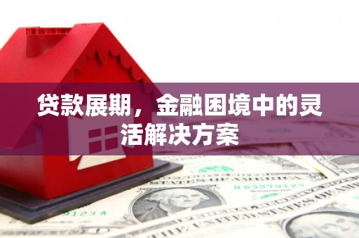 盱眙贷款展期，金融困境中的灵活解决方案