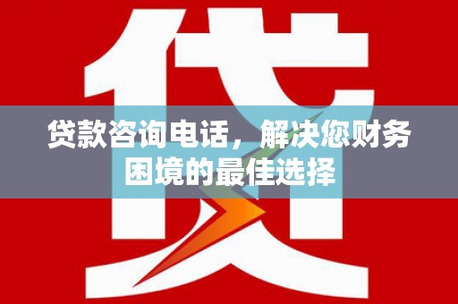 盱眙贷款咨询电话，解决您财务困境的最佳选择