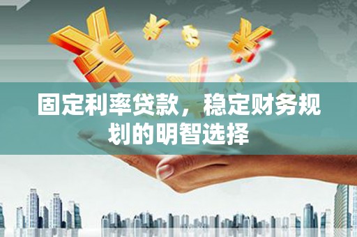 盱眙固定利率贷款，稳定财务规划的明智选择