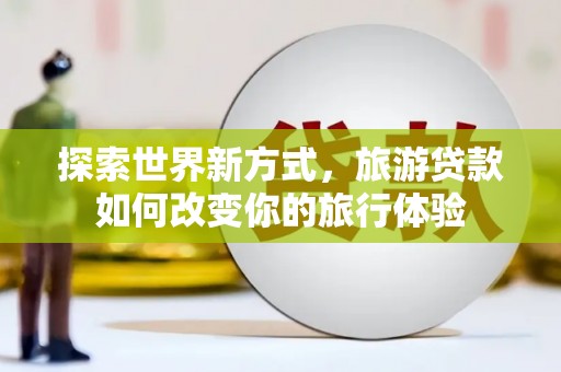 盱眙探索世界新方式，旅游贷款如何改变你的旅行体验