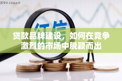 盱眙贷款品牌建设，如何在竞争激烈的市场中脱颖而出
