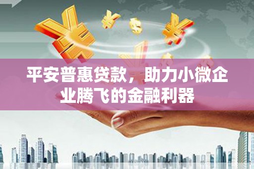 盱眙平安普惠贷款，助力小微企业腾飞的金融利器