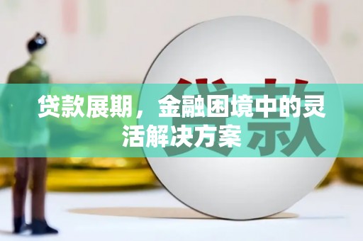 盱眙贷款展期，金融困境中的灵活解决方案