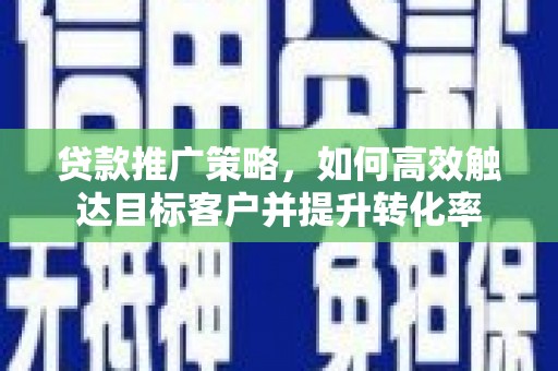 盱眙贷款推广策略，如何高效触达目标客户并提升转化率