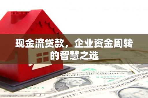 盱眙现金流贷款，企业资金周转的智慧之选