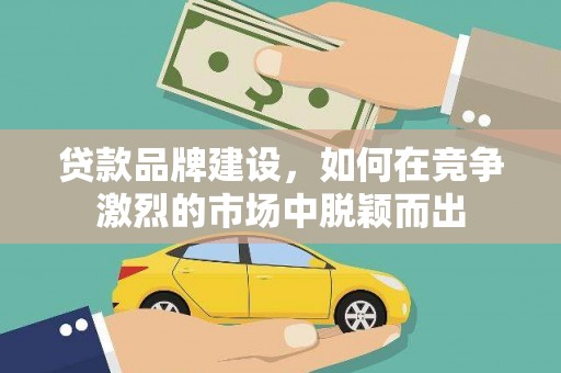 盱眙贷款品牌建设，如何在竞争激烈的市场中脱颖而出