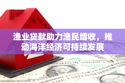 盱眙渔业贷款助力渔民增收，推动海洋经济可持续发展