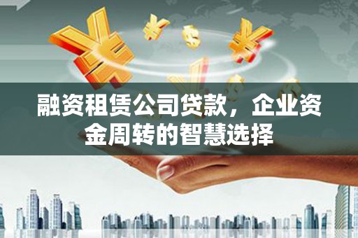 盱眙融资租赁公司贷款，企业资金周转的智慧选择