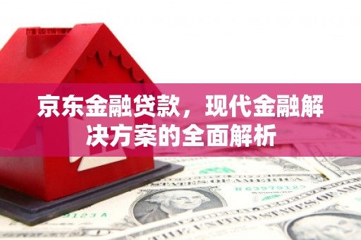 盱眙京东金融贷款，现代金融解决方案的全面解析