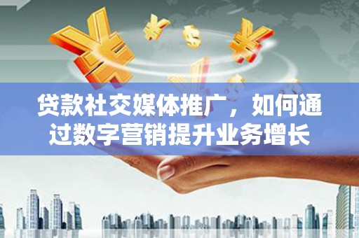 盱眙贷款社交媒体推广，如何通过数字营销提升业务增长