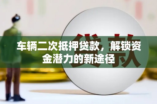 盱眙车辆二次抵押贷款，解锁资金潜力的新途径