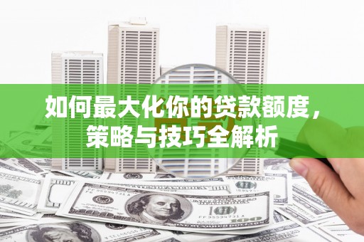 盱眙如何最大化你的贷款额度，策略与技巧全解析