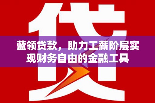 盱眙蓝领贷款，助力工薪阶层实现财务自由的金融工具