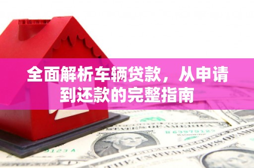盱眙全面解析车辆贷款，从申请到还款的完整指南
