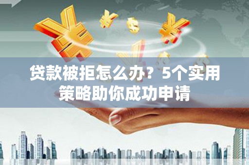盱眙贷款被拒怎么办？5个实用策略助你成功申请