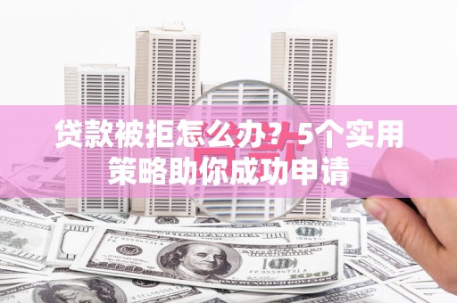 盱眙贷款被拒怎么办？5个实用策略助你成功申请