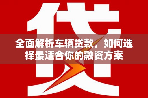盱眙全面解析车辆贷款，如何选择最适合你的融资方案
