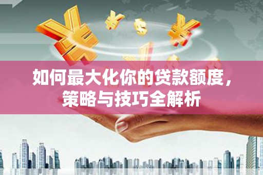 盱眙如何最大化你的贷款额度，策略与技巧全解析