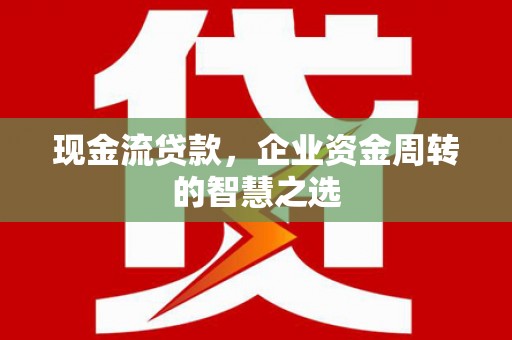盱眙现金流贷款，企业资金周转的智慧之选