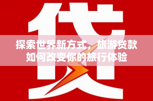 盱眙探索世界新方式，旅游贷款如何改变你的旅行体验